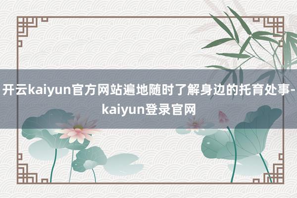 开云kaiyun官方网站遍地随时了解身边的托育处事-kaiyun登录官网