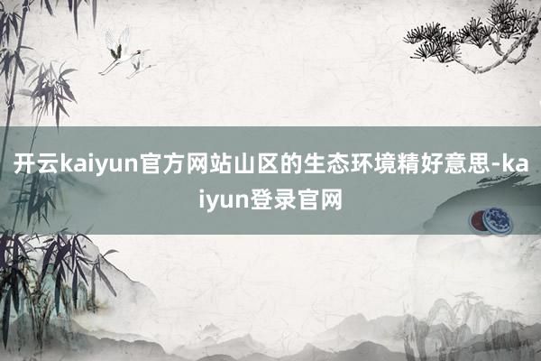 开云kaiyun官方网站山区的生态环境精好意思-kaiyun登录官网