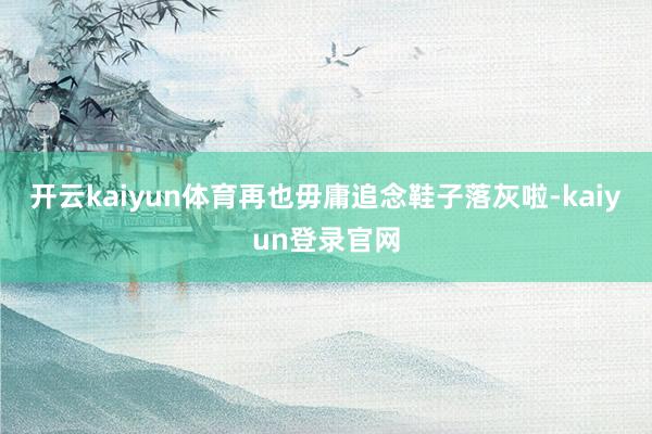 开云kaiyun体育再也毋庸追念鞋子落灰啦-kaiyun登录官网