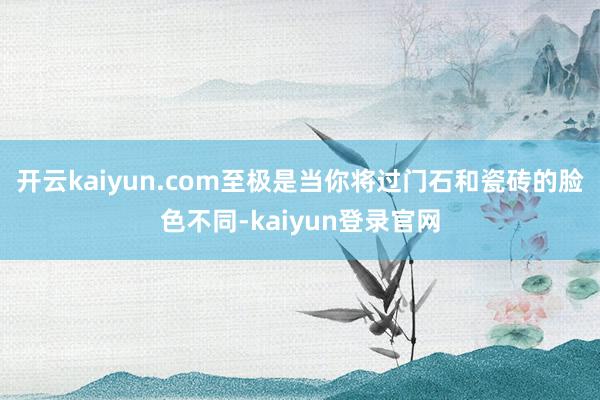 开云kaiyun.com至极是当你将过门石和瓷砖的脸色不同-kaiyun登录官网