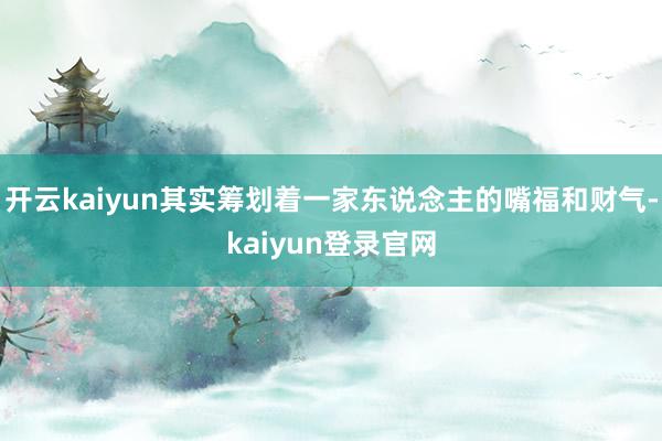开云kaiyun其实筹划着一家东说念主的嘴福和财气-kaiyun登录官网