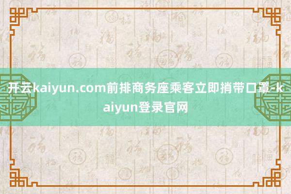 开云kaiyun.com前排商务座乘客立即捎带口罩-kaiyun登录官网