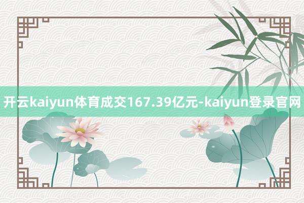 开云kaiyun体育成交167.39亿元-kaiyun登录官网