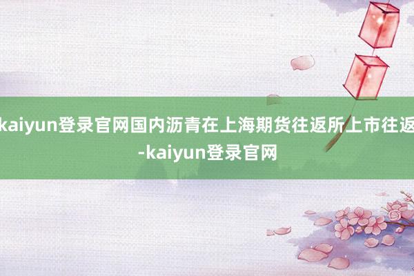 kaiyun登录官网国内沥青在上海期货往返所上市往返-kaiyun登录官网