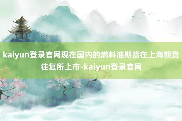 kaiyun登录官网现在国内的燃料油期货在上海期货往复所上市-kaiyun登录官网