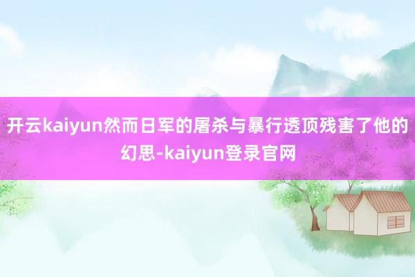开云kaiyun然而日军的屠杀与暴行透顶残害了他的幻思-kaiyun登录官网