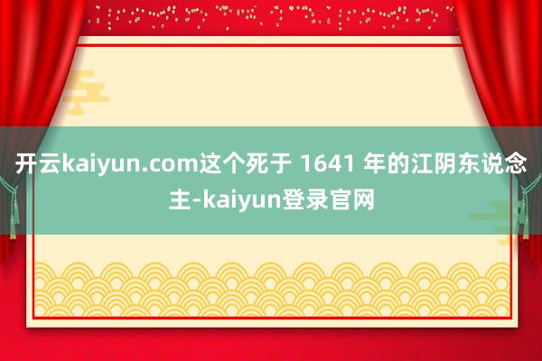开云kaiyun.com这个死于 1641 年的江阴东说念主-kaiyun登录官网