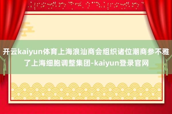 开云kaiyun体育上海浪汕商会组织诸位潮商参不雅了上海细胞调整集团-kaiyun登录官网