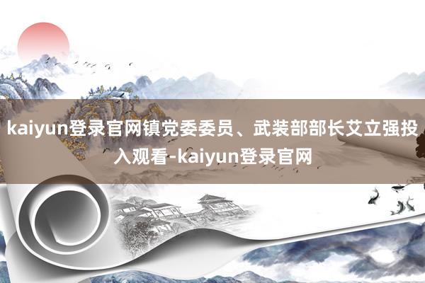 kaiyun登录官网镇党委委员、武装部部长艾立强投入观看-kaiyun登录官网