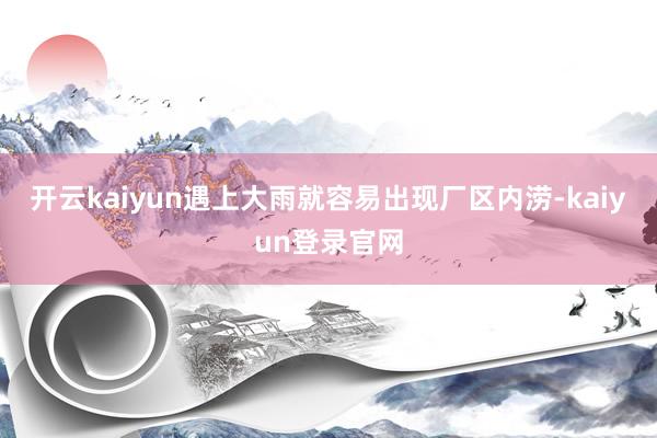 开云kaiyun遇上大雨就容易出现厂区内涝-kaiyun登录官网