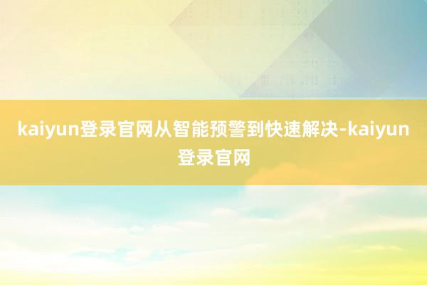 kaiyun登录官网从智能预警到快速解决-kaiyun登录官网