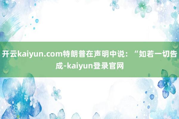 开云kaiyun.com特朗普在声明中说：“如若一切告成-kaiyun登录官网
