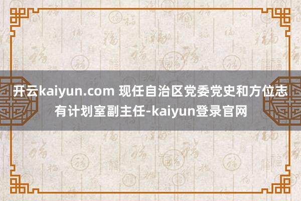 开云kaiyun.com 现任自治区党委党史和方位志有计划室副主任-kaiyun登录官网