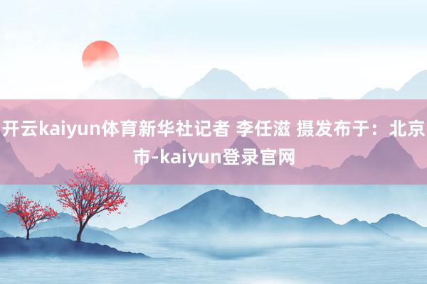 开云kaiyun体育新华社记者 李任滋 摄发布于：北京市-kaiyun登录官网