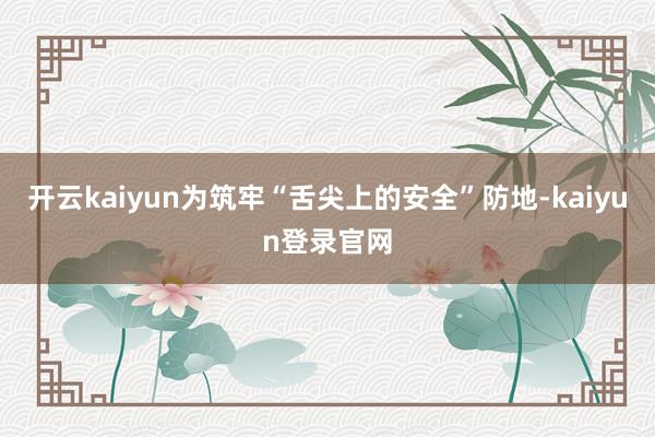 开云kaiyun为筑牢“舌尖上的安全”防地-kaiyun登录官网