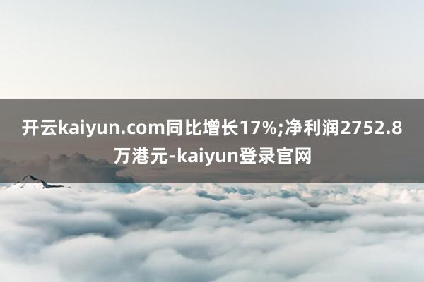 开云kaiyun.com同比增长17%;净利润2752.8万港元-kaiyun登录官网