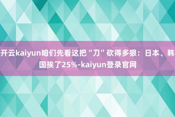 开云kaiyun咱们先看这把“刀”砍得多狠：日本、韩国挨了25%-kaiyun登录官网