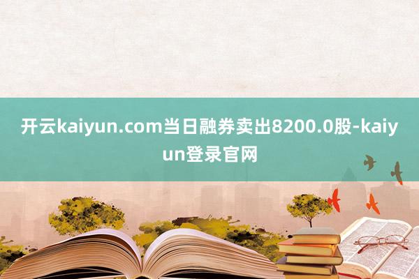 开云kaiyun.com当日融券卖出8200.0股-kaiyun登录官网