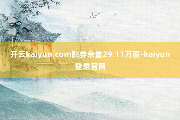 开云kaiyun.com融券余量29.11万股-kaiyun登录官网