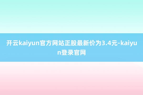 开云kaiyun官方网站正股最新价为3.4元-kaiyun登录官网