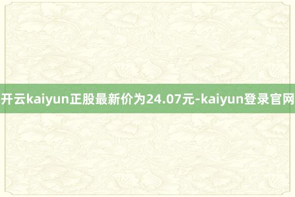 开云kaiyun正股最新价为24.07元-kaiyun登录官网