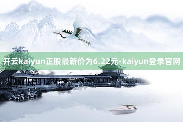 开云kaiyun正股最新价为6.22元-kaiyun登录官网