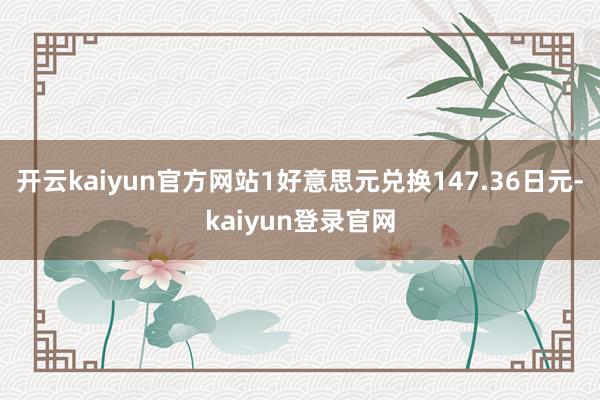 开云kaiyun官方网站1好意思元兑换147.36日元-kaiyun登录官网