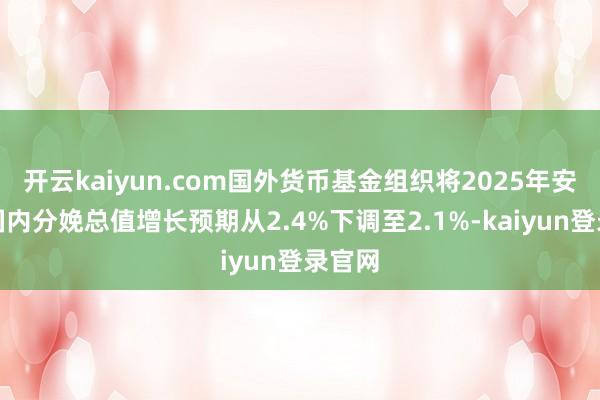 开云kaiyun.com国外货币基金组织将2025年安哥拉国内分娩总值增长预期从2.4%下调至2.1%-kaiyun登录官网
