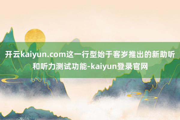 开云kaiyun.com这一行型始于客岁推出的新助听和听力测试功能-kaiyun登录官网