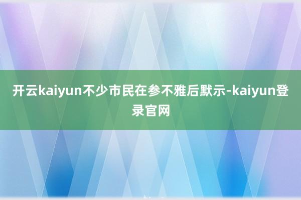开云kaiyun  不少市民在参不雅后默示-kaiyun登录官网