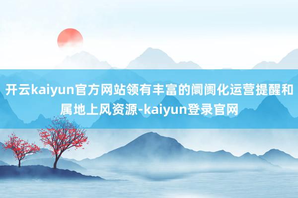开云kaiyun官方网站领有丰富的阛阓化运营提醒和属地上风资源-kaiyun登录官网