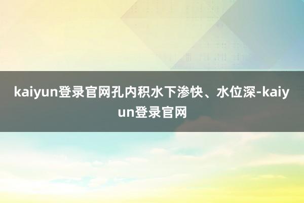 kaiyun登录官网孔内积水下渗快、水位深-kaiyun登录官网