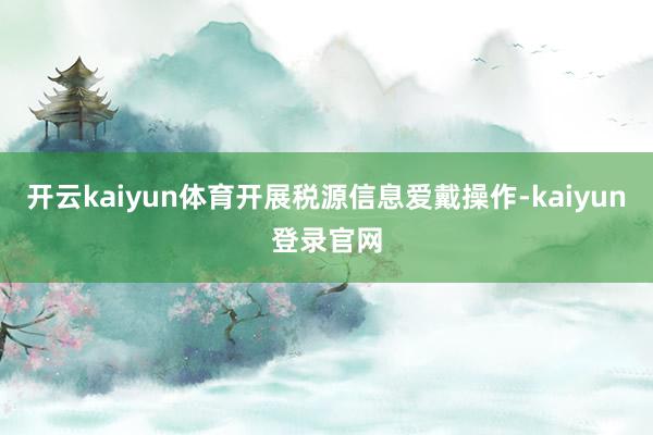 开云kaiyun体育开展税源信息爱戴操作-kaiyun登录官网