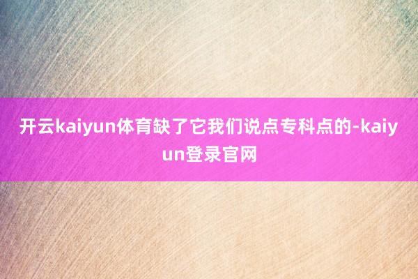 开云kaiyun体育缺了它我们说点专科点的-kaiyun登录官网