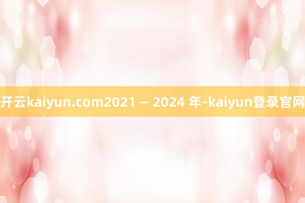 开云kaiyun.com2021 — 2024 年-kaiyun登录官网