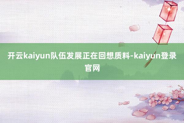开云kaiyun队伍发展正在回想质料-kaiyun登录官网