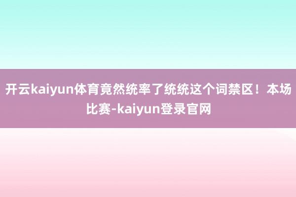 开云kaiyun体育竟然统率了统统这个词禁区！本场比赛-kaiyun登录官网