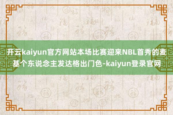 开云kaiyun官方网站本场比赛迎来NBL首秀的麦基个东说念主发达格出门色-kaiyun登录官网
