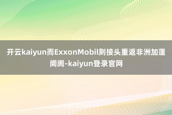 开云kaiyun而ExxonMobil则接头重返非洲加蓬阛阓-kaiyun登录官网