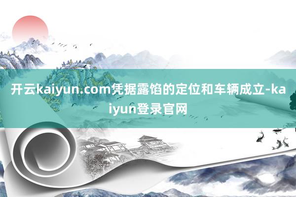 开云kaiyun.com凭据露馅的定位和车辆成立-kaiyun登录官网