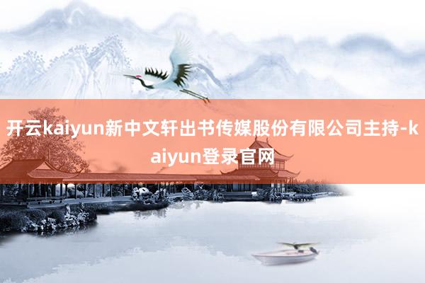 开云kaiyun新中文轩出书传媒股份有限公司主持-kaiyun登录官网