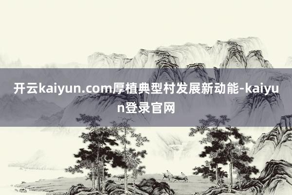 开云kaiyun.com厚植典型村发展新动能-kaiyun登录官网