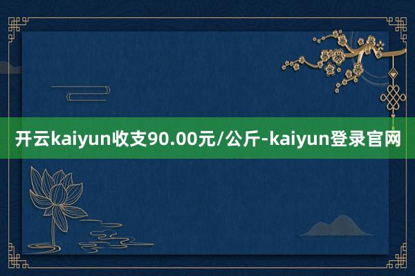 开云kaiyun收支90.00元/公斤-kaiyun登录官网