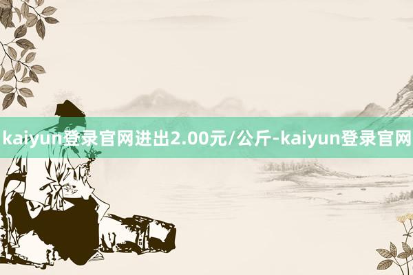 kaiyun登录官网进出2.00元/公斤-kaiyun登录官网
