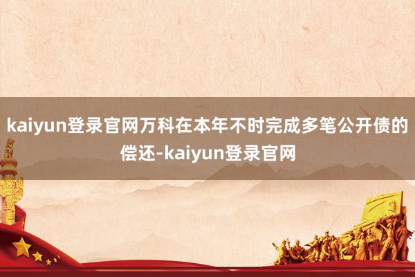 kaiyun登录官网万科在本年不时完成多笔公开债的偿还-kaiyun登录官网