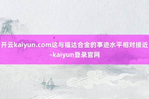 开云kaiyun.com这与福达合金的事迹水平相对接近-kaiyun登录官网