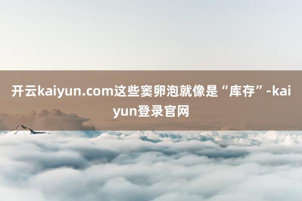 开云kaiyun.com这些窦卵泡就像是“库存”-kaiyun登录官网