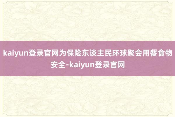 kaiyun登录官网为保险东谈主民环球聚会用餐食物安全-kaiyun登录官网