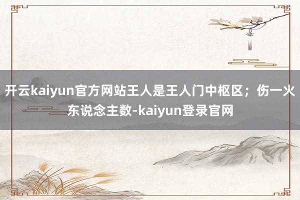 开云kaiyun官方网站王人是王人门中枢区；伤一火东说念主数-kaiyun登录官网