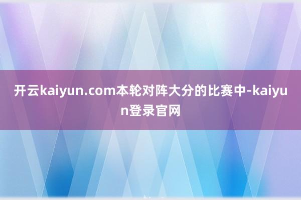 开云kaiyun.com本轮对阵大分的比赛中-kaiyun登录官网